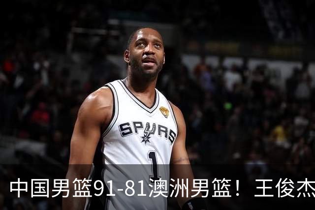 中国男篮91-81澳洲男篮！王俊杰23分全场最佳，高诗岩表现拉胯