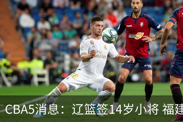 CBA5消息：辽篮签14岁小将 福建签强援 徐昕签美方经纪 徐杰刻苦特训